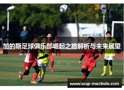 加的斯足球俱乐部崛起之路解析与未来展望