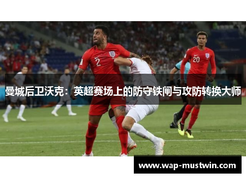 曼城后卫沃克：英超赛场上的防守铁闸与攻防转换大师