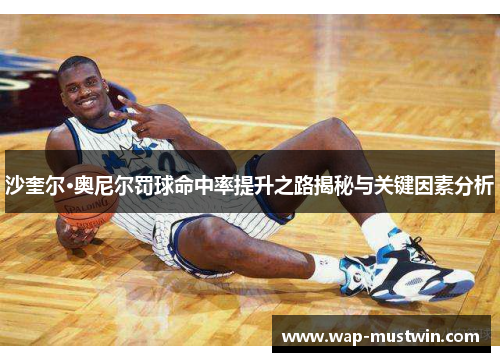 沙奎尔·奥尼尔罚球命中率提升之路揭秘与关键因素分析