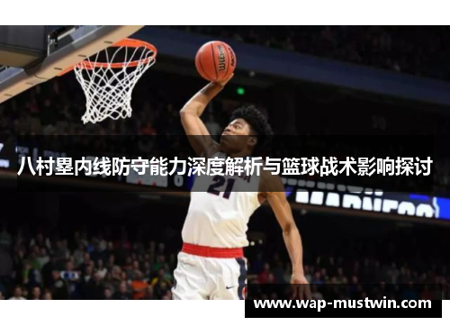 八村塁内线防守能力深度解析与篮球战术影响探讨