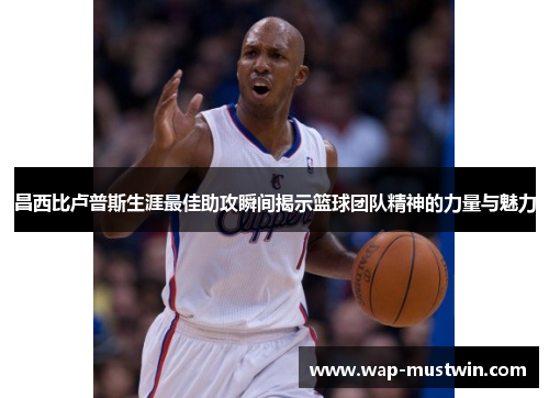 昌西比卢普斯生涯最佳助攻瞬间揭示篮球团队精神的力量与魅力