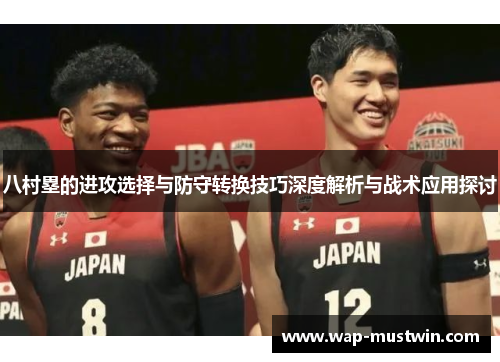 八村塁的进攻选择与防守转换技巧深度解析与战术应用探讨