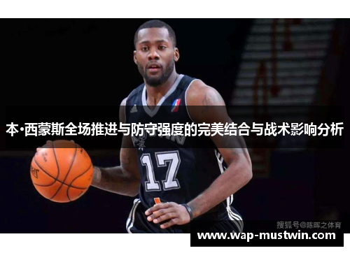 本·西蒙斯全场推进与防守强度的完美结合与战术影响分析