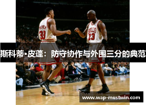 斯科蒂·皮蓬：防守协作与外围三分的典范