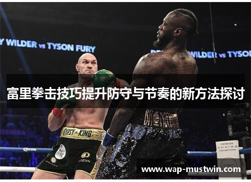 富里拳击技巧提升防守与节奏的新方法探讨