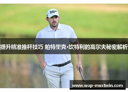 提升精准推杆技巧 帕特里克·坎特利的高尔夫秘密解析