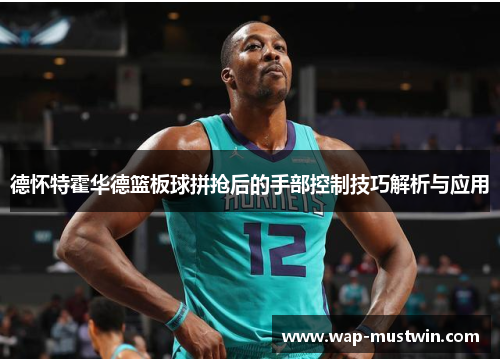 德怀特霍华德篮板球拼抢后的手部控制技巧解析与应用