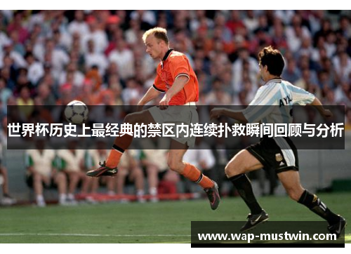 世界杯历史上最经典的禁区内连续扑救瞬间回顾与分析
