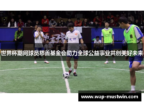 世界杯期间球员慈善基金会助力全球公益事业共创美好未来