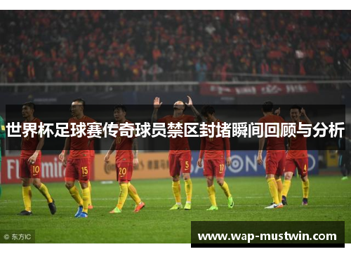 世界杯足球赛传奇球员禁区封堵瞬间回顾与分析