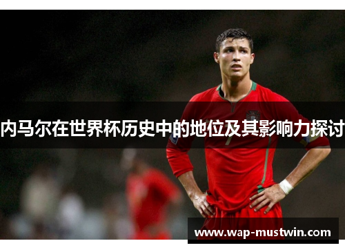 内马尔在世界杯历史中的地位及其影响力探讨