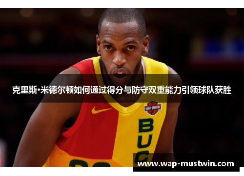 克里斯·米德尔顿如何通过得分与防守双重能力引领球队获胜