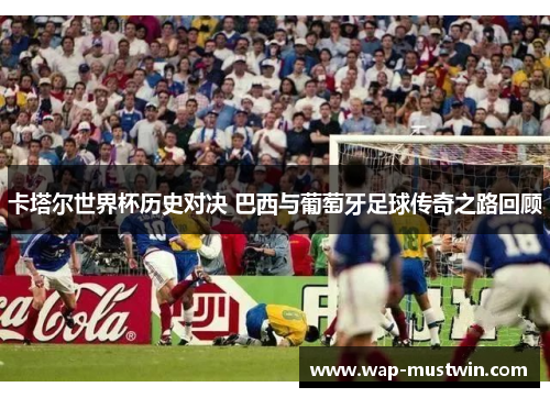 卡塔尔世界杯历史对决 巴西与葡萄牙足球传奇之路回顾