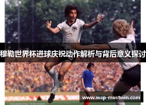 穆勒世界杯进球庆祝动作解析与背后意义探讨