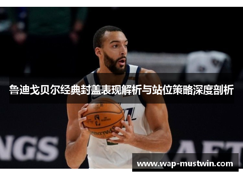 鲁迪戈贝尔经典封盖表现解析与站位策略深度剖析