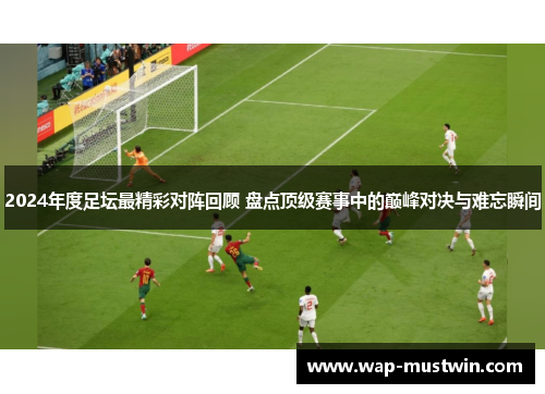 2024年度足坛最精彩对阵回顾 盘点顶级赛事中的巅峰对决与难忘瞬间