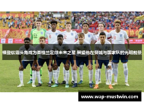 福登崭露头角成为英格兰足球未来之星 展望他在曼城与国家队的光明前景