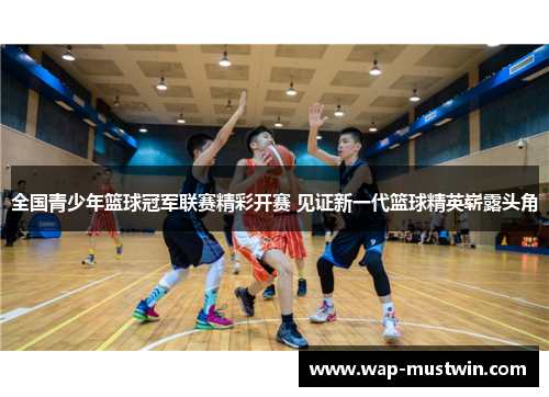全国青少年篮球冠军联赛精彩开赛 见证新一代篮球精英崭露头角