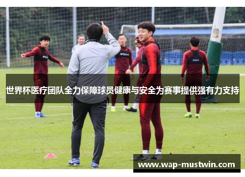 世界杯医疗团队全力保障球员健康与安全为赛事提供强有力支持