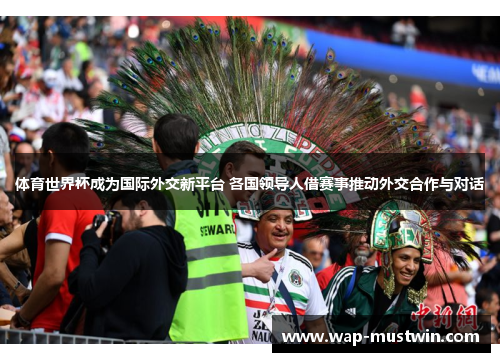 体育世界杯成为国际外交新平台 各国领导人借赛事推动外交合作与对话