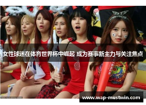 女性球迷在体育世界杯中崛起 成为赛事新主力与关注焦点