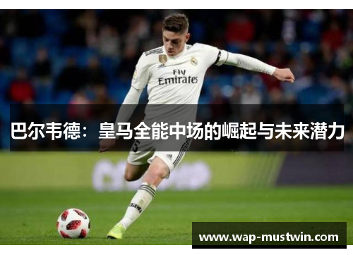 巴尔韦德：皇马全能中场的崛起与未来潜力