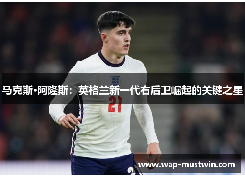 马克斯·阿隆斯：英格兰新一代右后卫崛起的关键之星