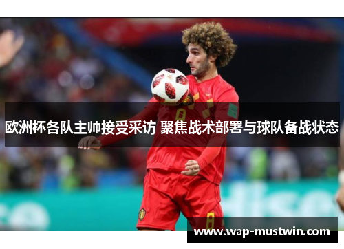 欧洲杯各队主帅接受采访 聚焦战术部署与球队备战状态