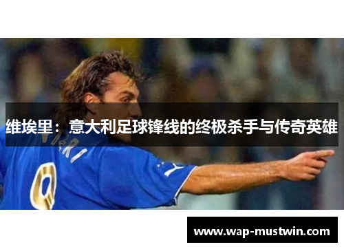 维埃里：意大利足球锋线的终极杀手与传奇英雄