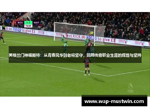 英格兰门神福斯特：从青春风华到老将坚守，回顾传奇职业生涯的辉煌与坚持