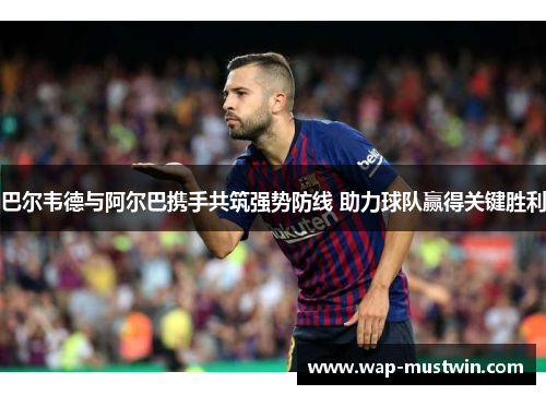 巴尔韦德与阿尔巴携手共筑强势防线 助力球队赢得关键胜利