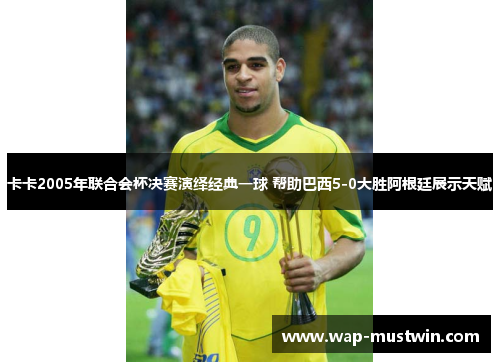 卡卡2005年联合会杯决赛演绎经典一球 帮助巴西5-0大胜阿根廷展示天赋