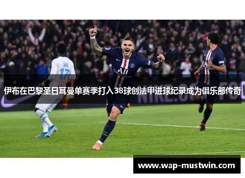 伊布在巴黎圣日耳曼单赛季打入38球创法甲进球纪录成为俱乐部传奇
