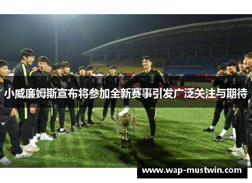 小威廉姆斯宣布将参加全新赛事引发广泛关注与期待