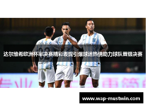 达尔维希欧洲杯半决赛精彩表现引爆球迷热情助力球队晋级决赛