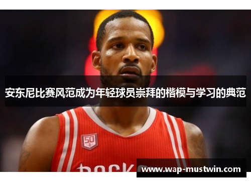 安东尼比赛风范成为年轻球员崇拜的楷模与学习的典范