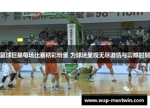 篮球巨星每场比赛精彩纷呈 为球迷呈现无尽激情与震撼时刻