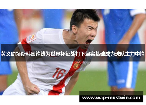 黄义助领衔韩国锋线为世界杯征战打下坚实基础成为球队主力中锋