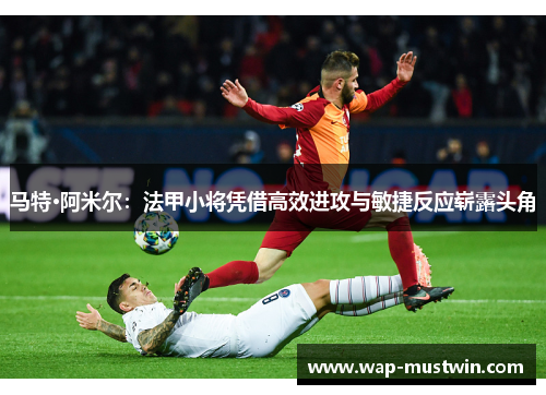 马特·阿米尔：法甲小将凭借高效进攻与敏捷反应崭露头角