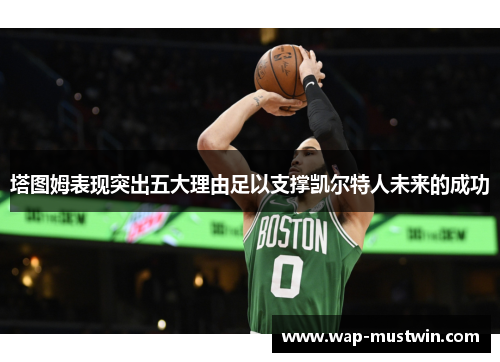 塔图姆表现突出五大理由足以支撑凯尔特人未来的成功