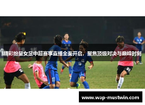 精彩纷呈女足中超赛事直播全面开启，聚焦顶级对决与巅峰时刻