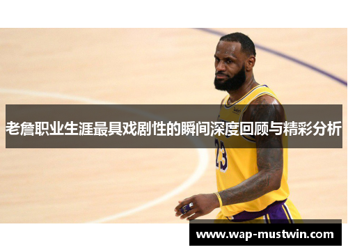 老詹职业生涯最具戏剧性的瞬间深度回顾与精彩分析