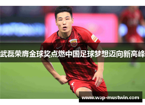 武磊荣膺金球奖点燃中国足球梦想迈向新高峰