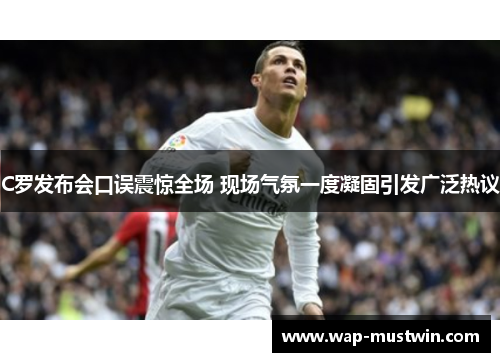 C罗发布会口误震惊全场 现场气氛一度凝固引发广泛热议