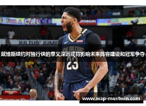 戴维斯续约对独行侠的意义深远或将影响未来阵容建设和冠军争夺