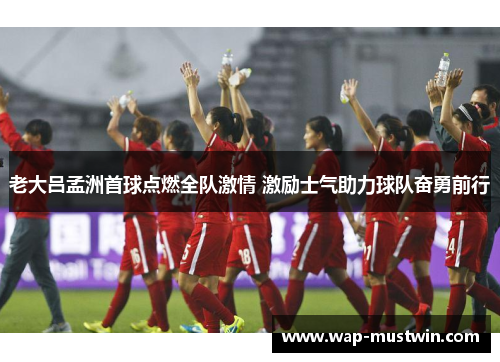 老大吕孟洲首球点燃全队激情 激励士气助力球队奋勇前行