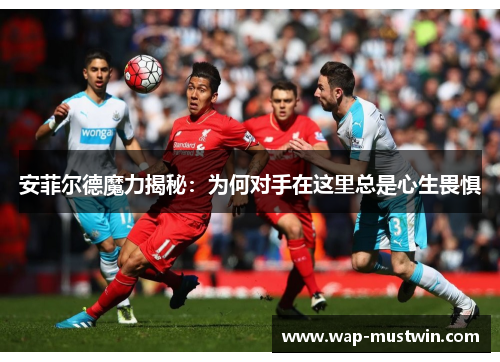 安菲尔德魔力揭秘：为何对手在这里总是心生畏惧