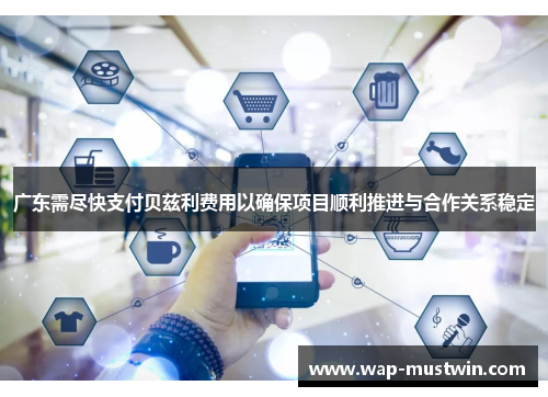 广东需尽快支付贝兹利费用以确保项目顺利推进与合作关系稳定