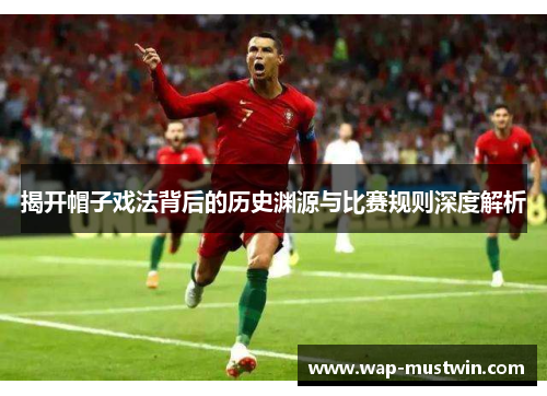揭开帽子戏法背后的历史渊源与比赛规则深度解析