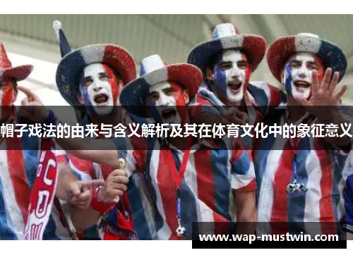 帽子戏法的由来与含义解析及其在体育文化中的象征意义